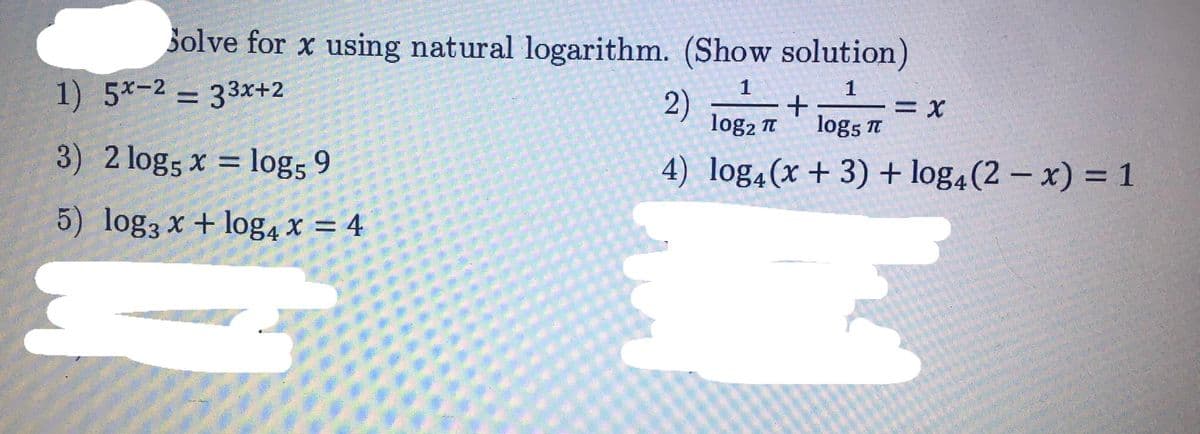 3olve for x using natural logarithm. (Show solution)
1) 5x-2 = 33x+2
1
2)
log2 T
logs T
3) 2 log5 x = log5 9
4) log,(x+ 3) + log4(2 – x) = 1
5) log3 x + log4 x = 4
