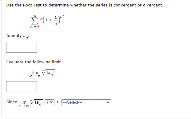 Use the Root Test to determine whether the series is convergent or divergent.
Ĉ ⁹(1 + 1)”²
Σ
n = 5
Identify an
Evaluate the following limit.
lim Vla
n → 00
Since lim Vla? 1, ---Select---
n
n→ 00