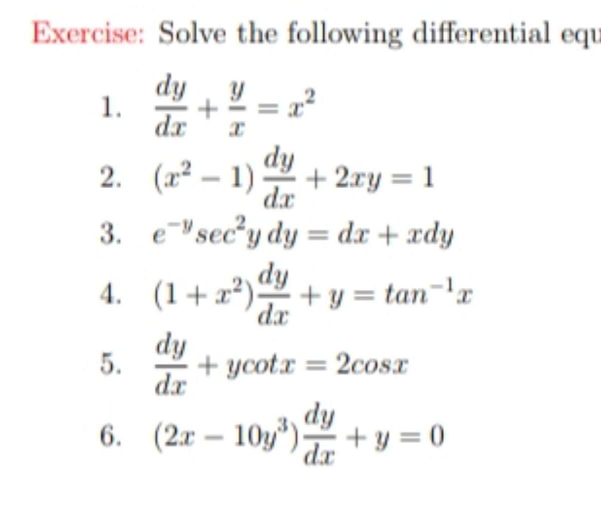 Exercise: Solve the following differential equ
dy
1.
dr
2. (a² – 1)
dy
+ 2xy = 1
da
3. esec*y dy = dx + xdy
dy
4. (1+x²)+ y = tan='x
da
dy
5.
+ ycotx = 2cosx
dx
dy
6. (2x – 10y*)+ y = 0
dx
