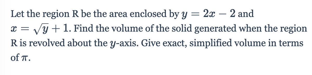 Let the region R be the area enclosed by y = 2x – 2 and
Vy + 1. Find the volume of the solid generated when the region
R is revolved about the y-axis. Give exact, simplified volume in terms
-
of T.
