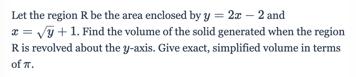 Let the region R be the area enclosed by y = 2x – 2 and
-
x = Vỹ +1. Find the volume of the solid generated when the region
R is revolved about the y-axis. Give exact, simplified volume in terms
of T.
