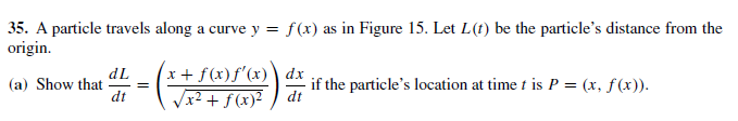35. A particle travels along a curve y = f(x) as in Figure 15. Let L(t) be the particle's distance from the
origin.
x+ f(x)f'(x)\ dx
(a) Show that
dL
- if the particle's location at time t is P = (x, f(x)).
dt
Vx² + f(x)² ) dt
