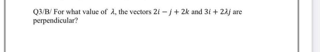 Q3/B/ For what value of 2, the vectors 2i - j+ 2k and 3i + 22j are
perpendicular?
