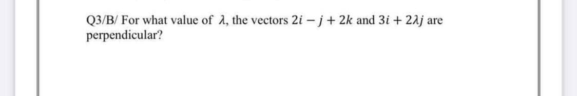Q3/B/ For what value of 2, the vectors 2i -j+ 2k and 3i + 21j are
perpendicular?
