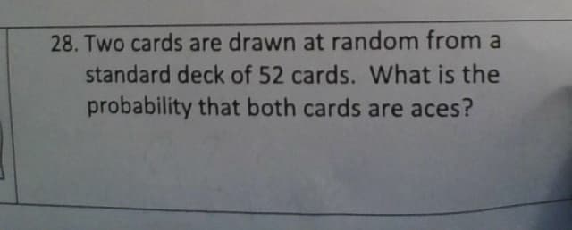 28. Two cards are drawn at random from a
standard deck of 52 cards. What is the
probability that both cards are aces?