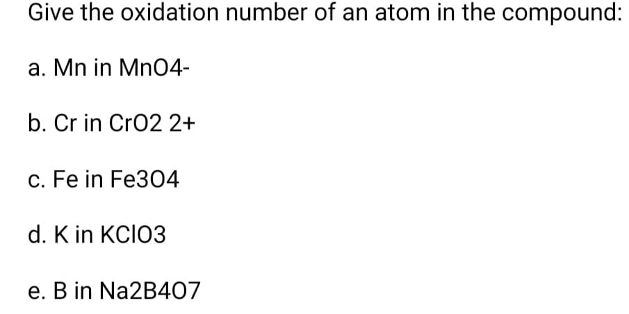 Give the oxidation number of an atom in the compound:
a. Mn in Mn04-
b. Cr in CrO2 2+
c. Fe in Fe304
d. K in KCIO3
e. B in Na2B407