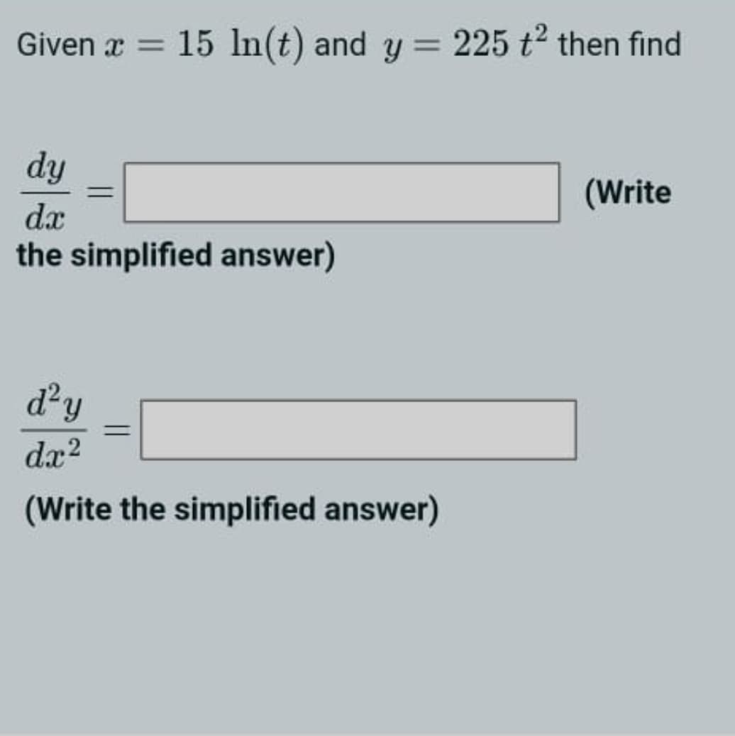 Given æ = 15 ln(t) and y = 225 t then find
%3D
%3D
dy
(Write
dx
the simplified answer)
d²y
da?
(Write the simplified answer)
