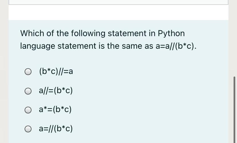 Which of the following statement in Python
language statement is the same as a=a//(b*c).
O (b*c)//=a
O all=(b*c)
O a*=(b*c)
O a=//(b*c)
