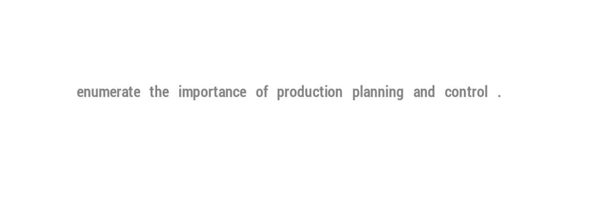 enumerate the importance of production planning and control.