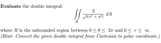 Evaluate the double integral:
11
2
e³(x² + y2)
dA
R
where R is the unbounded region between 0 ≤ 0≤ 27 and 0 ≤ r ≤ ∞.
(Hint: Convert the given double integral from Cartesian to polar coordinate.)