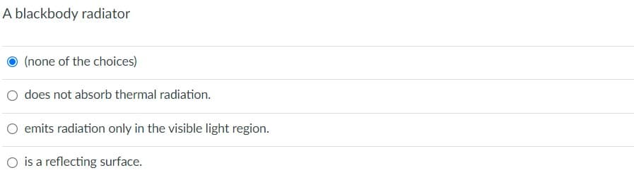 A blackbody radiator
(none of the choices)
does not absorb thermal radiation.
emits radiation only in the visible light region.
O is a reflecting surface.