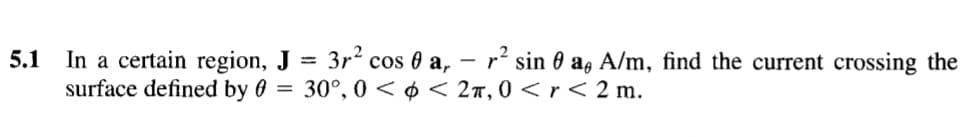 In a certain region, J
surface defined by 6 = 30°, 0 < ¢ < 2ñ, 0 <r< 2 m.
5.1
3r2 cos 0 a, – r² sin 0 a, A/m, find the current crossing the
