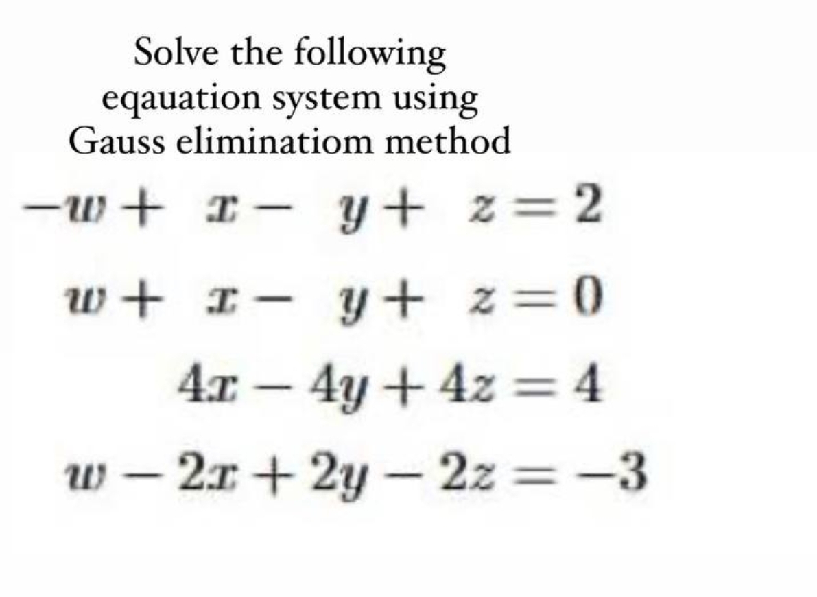 Solve the following
eqauation system using
Gauss eliminatiom method
-w+x y + z = 2
-
w+ x y + z = 0
4x-4y+4x=4
w-2x+2y-2z=-3