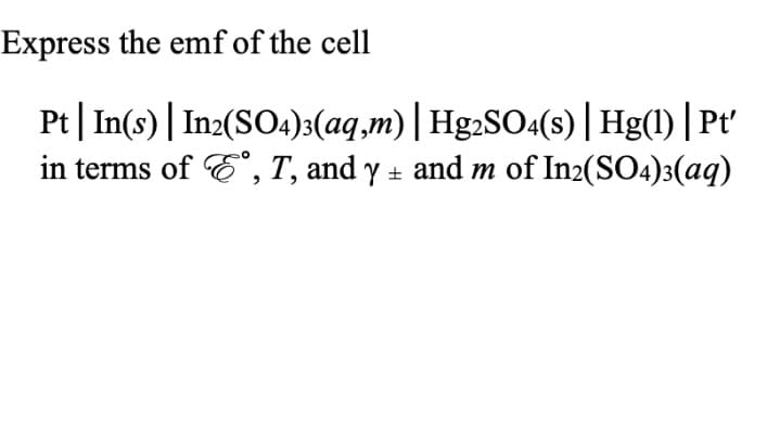 Express the emf of the cell
Pt| In(s) | In2(SO4):(aq,m)| Hg2SO4(s)|Hg(1) | Pt'
in terms of E", T, and y + and m of In2(SO4)3(aq)
