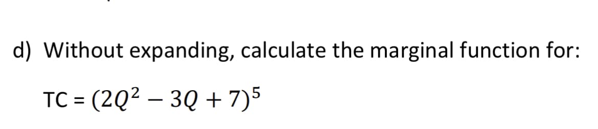 d) Without expanding, calculate the marginal function for:
TC = (2Q² – 3Q +7)5
