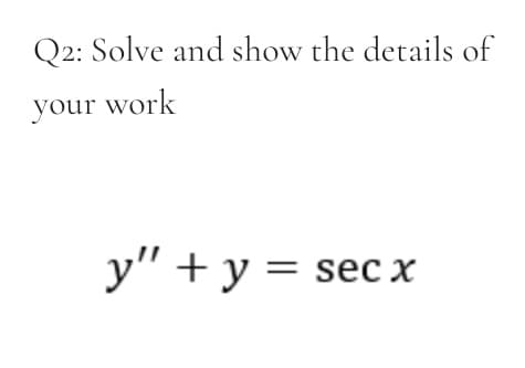 Q2: Solve and show the details of
your work
y" + y = sec x
