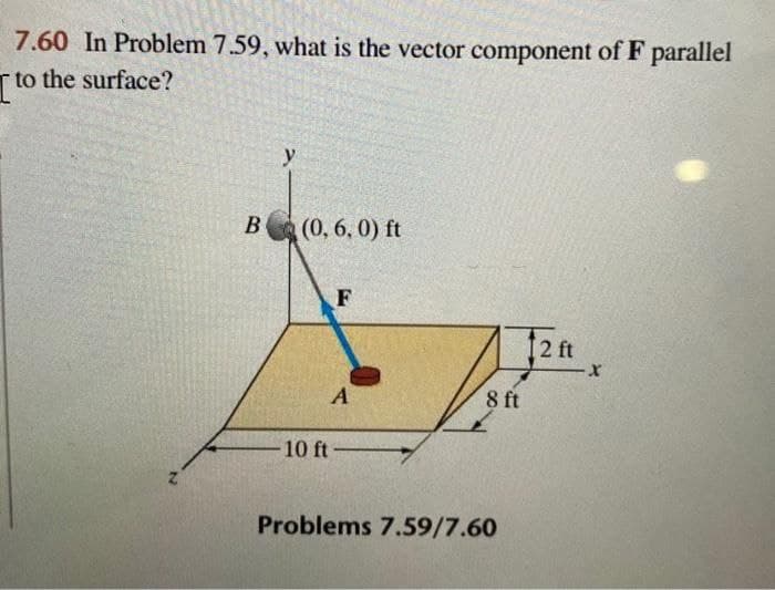 7.60 In Problem 7.59, what is the vector component of F parallel
to the surface?
y
B(0, 6, 0) ft
2 ft
8 ft
10 ft
Problems 7.59/7.60
