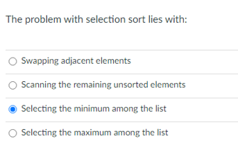The problem with selection sort lies with:
Swapping adjacent elements
Scanning the remaining unsorted elements
Selecting the minimum among the list
O Selecting the maximum among the list
