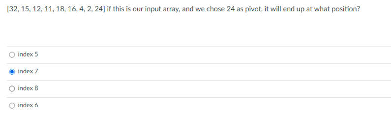 [32, 15, 12, 11, 18, 16, 4, 2, 24] if this is our input array, and we chose 24 as pivot, it will end up at what position?
index 5
index 7
index 8
O index 6
