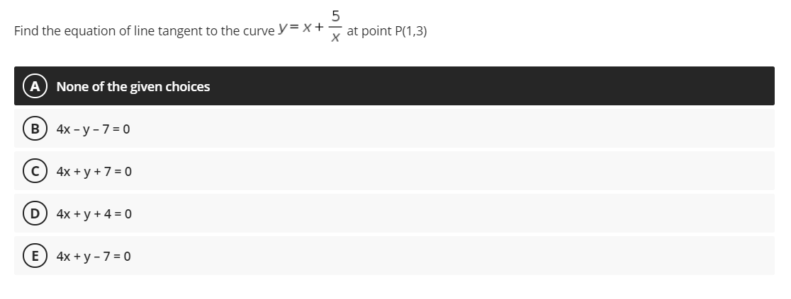 5
Find the equation of line tangent to the curve y= x+ at point P(1,3)
A
None of the given choices
в) 4х - у -73 0
4x + y + 7 = 0
D) 4x + y + 4 = 0
E
4x + y - 7 = 0
