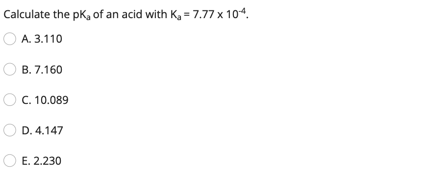 Calculate the pKą of an acid with Ka = 7.77 x 104.
А. 3.110
В. 7.160
C. 10.089
D. 4.147
E. 2.230
