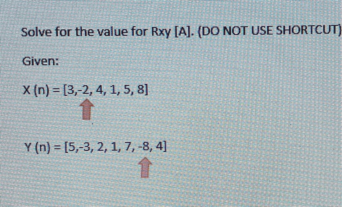 Solve for the value for Rxy [A]. (DO NOT USE SHORTCUT)
Given:
X (n) = [3,-2, 4, 1, 5, 8]
Y (n)= [5,-3, 2, 1, 7, -8, 4]