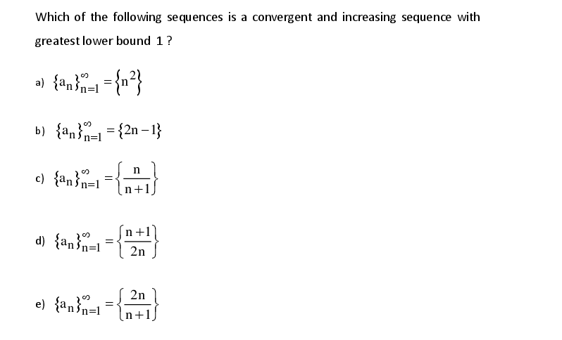 Which of the following sequences is a convergent and increasing sequence with
greatest lower bound 1?
b) {an}-1= {2n – 1}
n=1
c) {an}n=1=n+1,
d) {an}=1
2n
2n
e) {an3n=1
n+1
