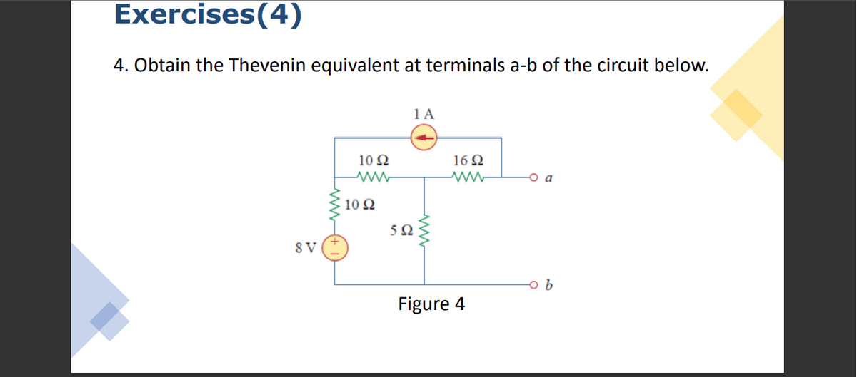 Exercises(4)
4. Obtain the Thevenin equivalent at terminals a-b of the circuit below.
1 A
10 Ω
16 Ω
o a
10 2
5Ω
8 V
Figure 4
