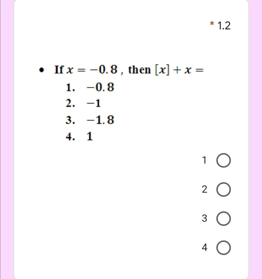 * 1.2
• If x = -0.8 , then [x] + x =
1. -0.8
2. -1
3. -1.8
4. 1
1 0
2 O
3 O
4 O
