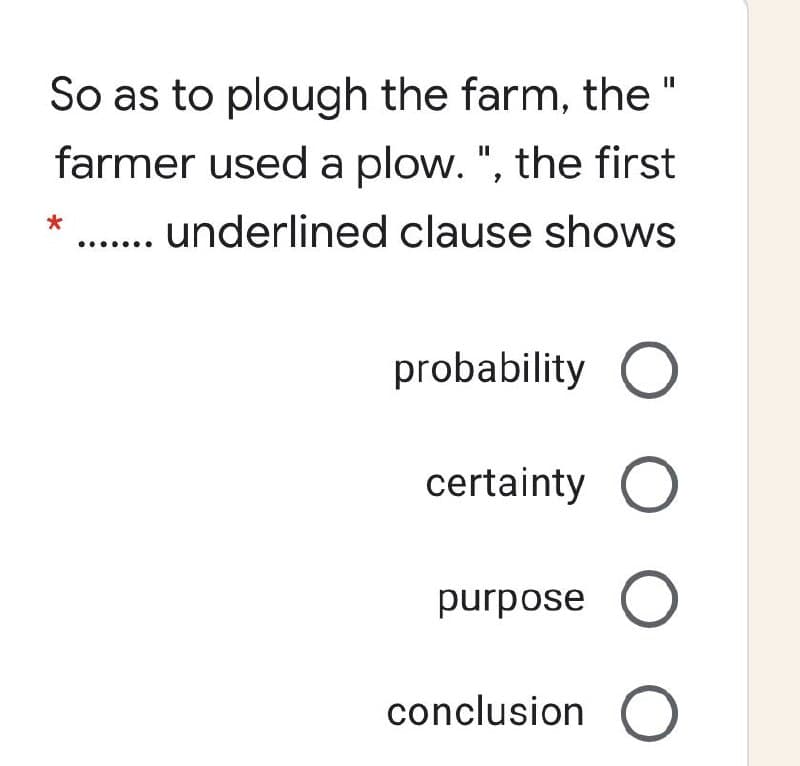 So as to plough the farm, the "
farmer used a plow. ", the first
II
.. underlined clause shows
probability O
certainty C
purpose O
conclusion O
