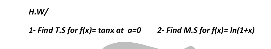 H.W/
1- Find T.S for f(x)= tanx at a=0
2- Find M.S for f(x)= In(1+x)
