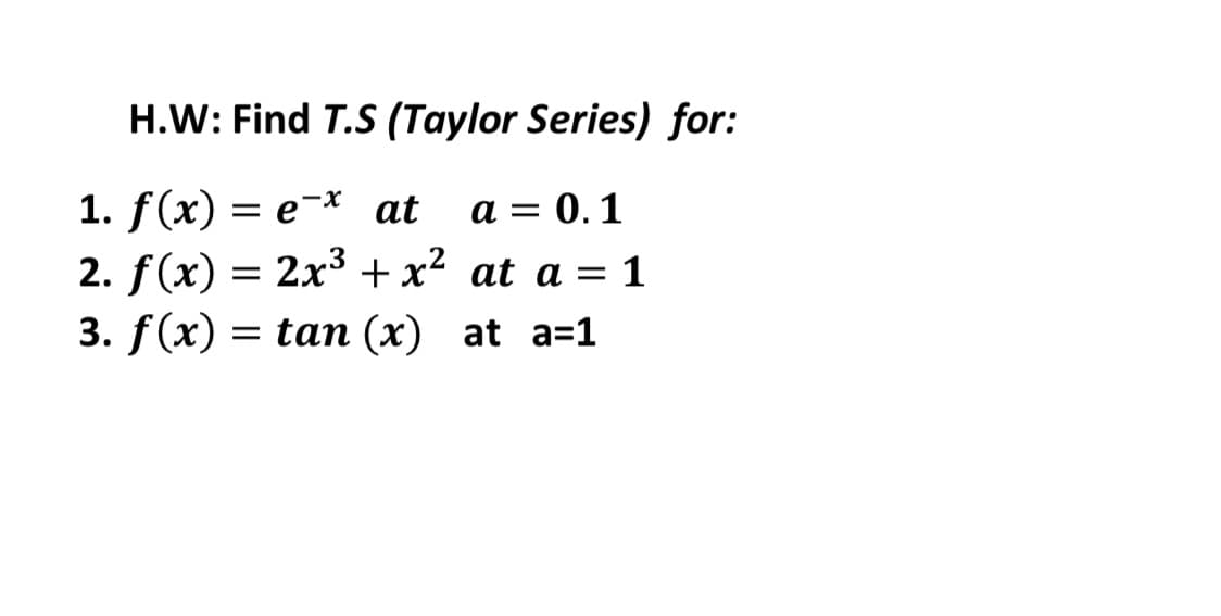 H.W: Find T.S (Taylor Series) for:
1. f(x) — е х at
2. f(x) = 2x3 + x² at a = 1
3. f(x) = tan (x) at a=1
a = 0. 1
