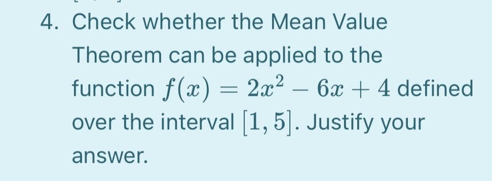 4. Check whether the Mean Value
Theorem can be applied to the
function f(x) = 2x?
over the interval 1,5|. Justify your
– 6x + 4 defined
answer.
