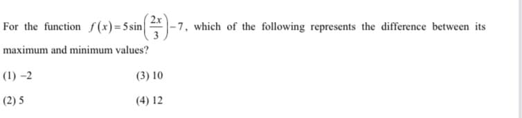 S(x) = Ssin4-
For the function
-7, which of the following represents the difference between its
maximum and minimum values?
(1) –2
(3) 10
(2) 5
(4) 12
