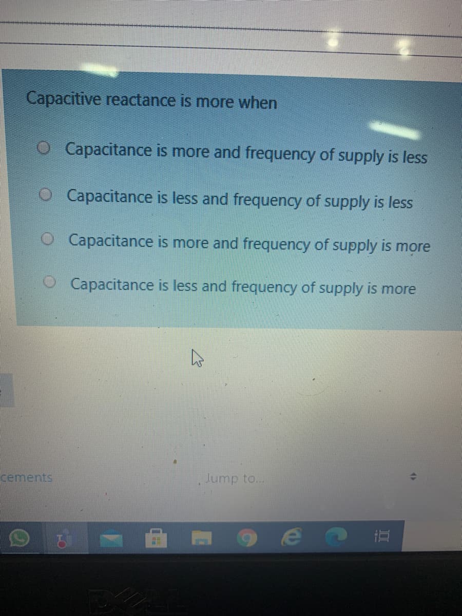 Capacitive reactance is more when
O Capacitance is more and frequency of supply is less
O Capacitance is less and frequency of supply is less
O Capacitance is more and frequency of supply is more
Capacitance is less and frequency of supply is more
cements
Jump to...
II

