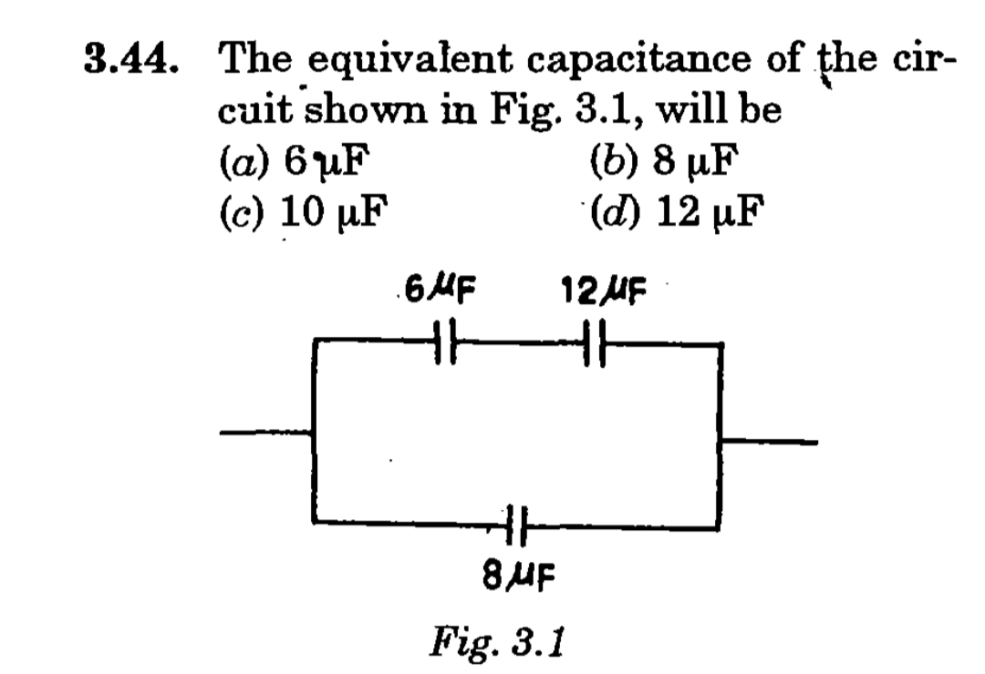 3.44. The equivalent capacitance of the cir-
cuit shown in Fig. 3.1, will be
(a) 6uF
(6) 8 uF
(c) 10 uF
(d) 12 uF
6MF
12MF
ㅏㅏ
ㅔ
8μF
Fig. 3.1