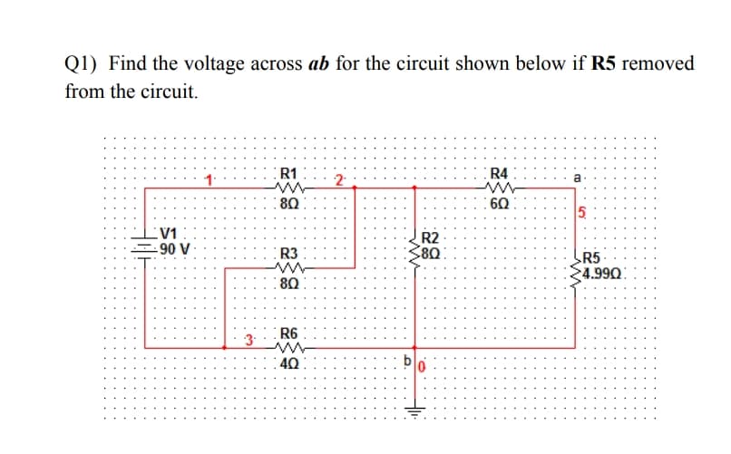 Q1) Find the voltage across ab for the circuit shown below if R5 removed
from the circuit.
R1
R4
2
80
60
5.
V1
90 V
R2
R3
R5
4.990:
80
R6
3.
: 40
b
