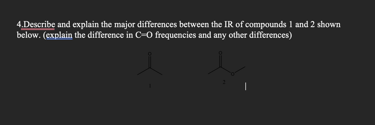 4.Describe and explain the major differences between the IR of compounds 1 and 2 shown
below. (explain the difference in C=0 frequencies and any other differences)
