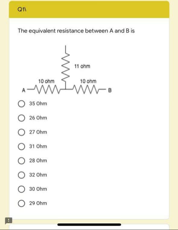 Q1
The equivalent resistance between A and B is
11 ohm
10 ohm
10 ohm
35 Ohm
26 Ohm
27 Ohm
31 Ohm
28 Ohm
32 Ohm
30 Ohm
29 Ohm
