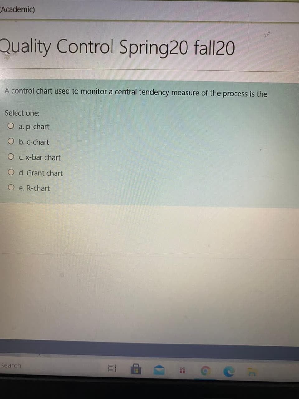A control chart used to monitor a central tendency measure of the process is the
Select one:
O a. p-chart
O b. c-chart
O C. x-bar chart
O d. Grant chart
O e. R-chart
