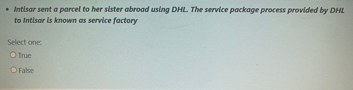 • Intisar sent a parcel to her sister abroad using DHL. The service package process provided by DHL
to Intisar is known as service factory
Select one:
O True
O False
