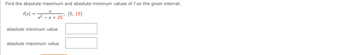 Find the absolute maximum and absolute minimum values of f on the given interval.
f(x) =
[0, 15]
x2 - x + 25'
absolute minimum value
absolute maximum value
