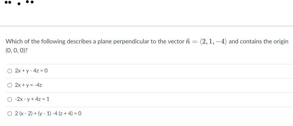 Which of the following describes a plane perpendicular to the vector ñ =
(2, 1, –4) and contains the origin
(0, 0, 0)?
O 2x + y - 4z = 0
O 2x + y = -4z
O -2x - y + 4z = 1
O 2 (x - 2) + (y - 1) -4 (z + 4) = 0
