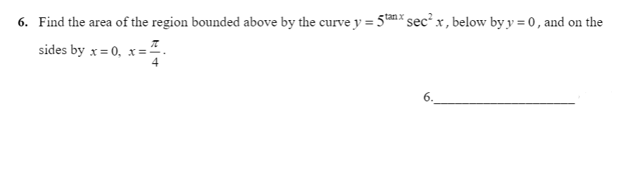 6. Find the area of the region bounded above by the curve y = 5tan sec²x, below by y = 0, and on the
sides by x= 0, x="
4
6.
