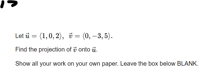 Let ū = (1,0, 2), i = (0, –3,5).
Find the projection of i onto ū.
Show all your work on your own paper. Leave the box below BLANK.
