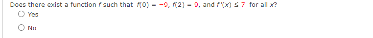 Does there exist a function f such that f(0) = -9, f(2) = 9, and f'(x) <7 for all x?
O Yes
No
