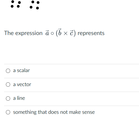 The expression ã o (b × č) represents
O a scalar
O a vector
O a line
something that does not make sense
