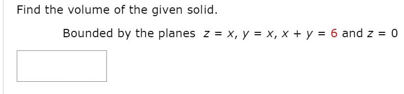Find the volume of the given solid.
Bounded by the planes z = x, y = x, x + y = 6 and z = 0
%3D
