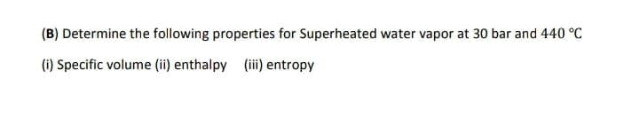 (B) Determine the following properties for Superheated water vapor at 30 bar and 440 °C
(i) Specific volume (ii) enthalpy (i) entropy
