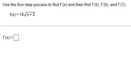 Use the four-step process to find f'(x) and then find f'(5), f'(6), and f'(7).
f(x) = 18√√x+2
f'(x) =